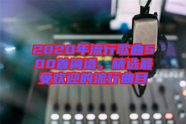 2020年流行歌曲500首簡(jiǎn)譜，精選最受歡迎的流行曲目