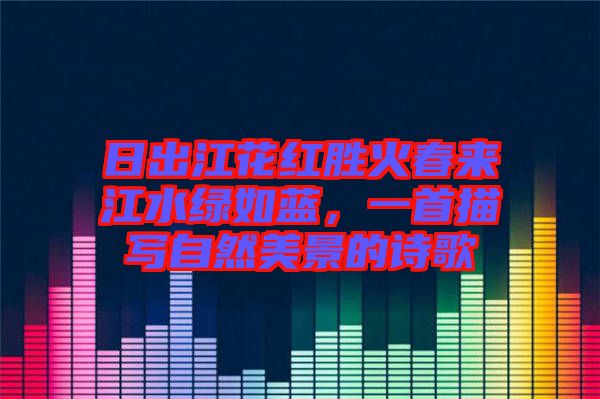 日出江花紅勝火春來江水綠如藍，一首描寫自然美景的詩歌