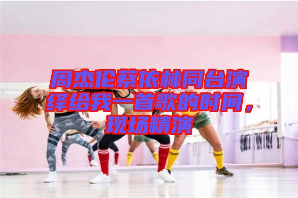 周杰倫蔡依林同臺演繹給我一首歌的時間，現(xiàn)場精演