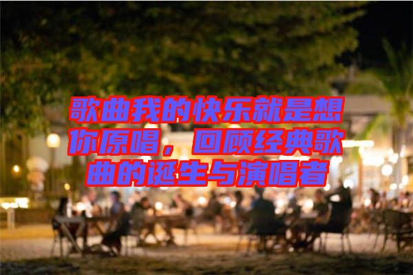 歌曲我的快樂(lè)就是想你原唱，回顧經(jīng)典歌曲的誕生與演唱者