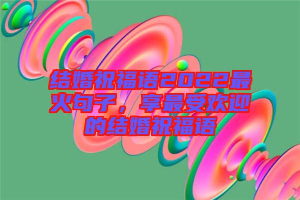 結(jié)婚祝福語(yǔ)2022最火句子，享最受歡迎的結(jié)婚祝福語(yǔ)