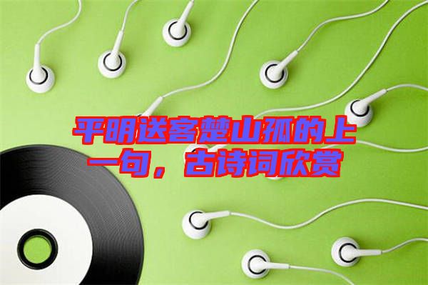 平明送客楚山孤的上一句，古詩詞欣賞