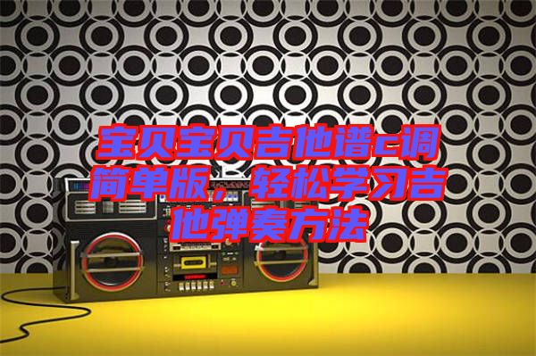 寶貝寶貝吉他譜c調(diào)簡單版，輕松學(xué)習吉他彈奏方法