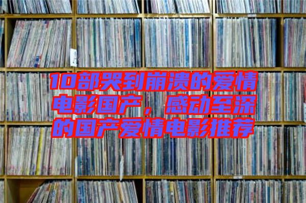 10部哭到崩潰的愛情電影國產(chǎn)，感動至深的國產(chǎn)愛情電影推薦
