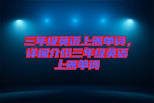 三年級英語上冊單詞，詳細介紹三年級英語上冊單詞