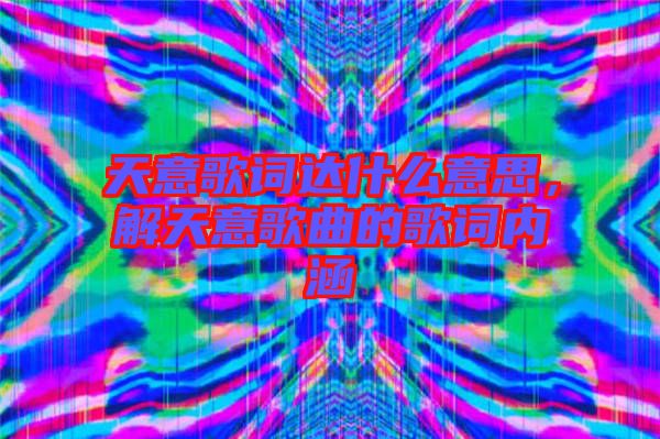天意歌詞達(dá)什么意思，解天意歌曲的歌詞內(nèi)涵