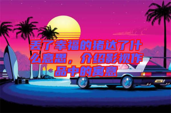 丟了幸福的豬達(dá)了什么意思，介紹影視作品中的寓意