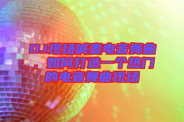 DJ現(xiàn)場(chǎng)喊麥電音舞曲，如何打造一個(gè)熱門的電音舞曲現(xiàn)場(chǎng)