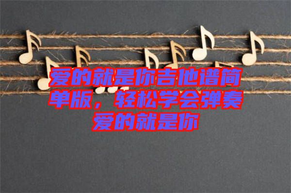 愛(ài)的就是你吉他譜簡(jiǎn)單版，輕松學(xué)會(huì)彈奏愛(ài)的就是你