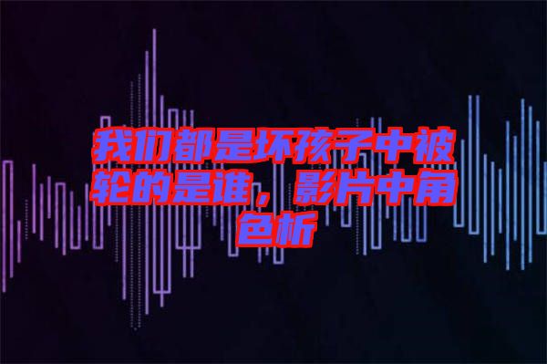 我們都是壞孩子中被輪的是誰，影片中角色析
