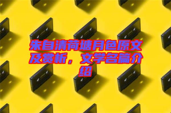 朱自清荷塘月色原文及賞析，文學名篇介紹