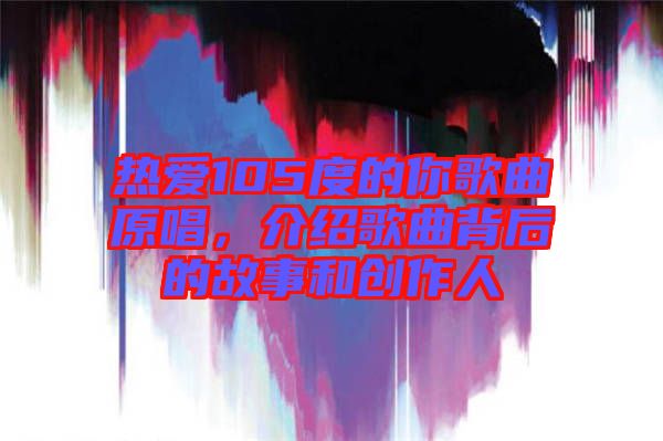 熱愛105度的你歌曲原唱，介紹歌曲背后的故事和創(chuàng)作人