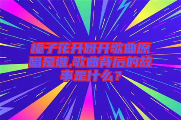 梔子花開呀開歌曲原唱是誰,歌曲背后的故事是什么？