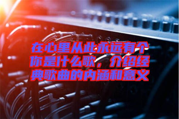 在心里從此永遠(yuǎn)有個(gè)你是什么歌，介紹經(jīng)典歌曲的內(nèi)涵和意義