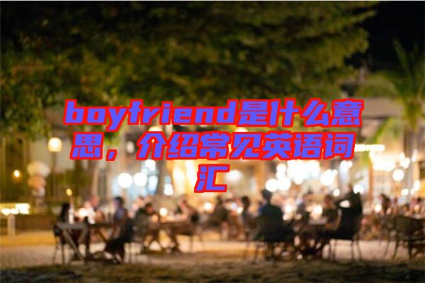 boyfriend是什么意思，介紹常見英語詞匯