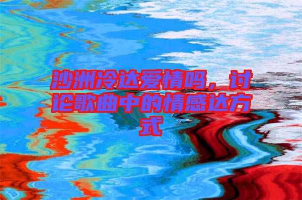 沙洲冷達(dá)愛情嗎，討論歌曲中的情感達(dá)方式