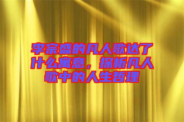 李宗盛的凡人歌達(dá)了什么寓意，探析凡人歌中的人生哲理