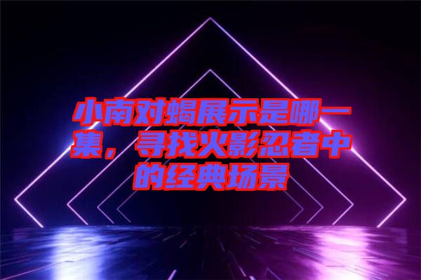 小南對(duì)蝎展示是哪一集，尋找火影忍者中的經(jīng)典場(chǎng)景