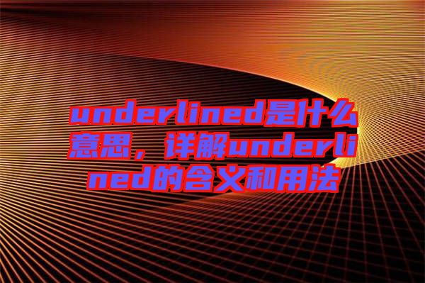 underlined是什么意思，詳解underlined的含義和用法