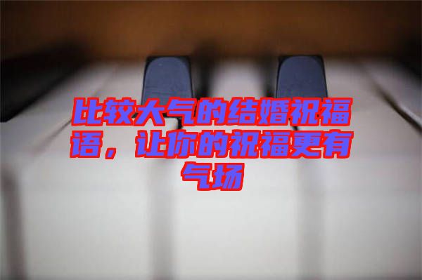 比較大氣的結(jié)婚祝福語(yǔ)，讓你的祝福更有氣場(chǎng)