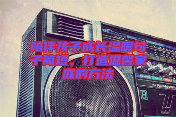 陪伴孩子成長(zhǎng)溫暖句子簡(jiǎn)短，打造溫馨家庭的方法