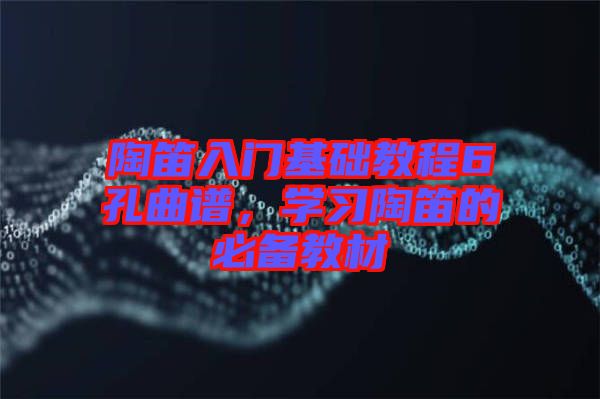 陶笛入門基礎(chǔ)教程6孔曲譜，學(xué)習陶笛的必備教材