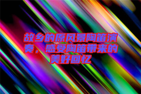 故鄉(xiāng)的原風(fēng)景陶笛演奏，感受陶笛帶來的美好回憶