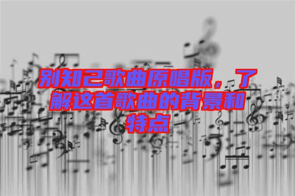 別知己歌曲原唱版，了解這首歌曲的背景和特點