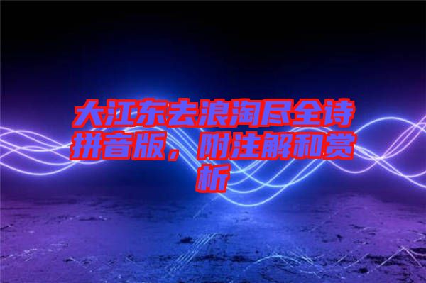 大江東去浪淘盡全詩拼音版，附注解和賞析
