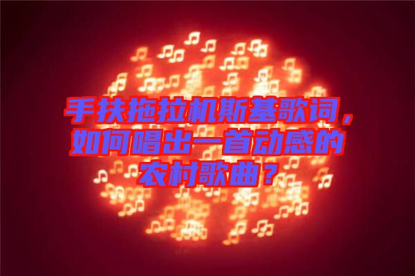 手扶拖拉機(jī)斯基歌詞，如何唱出一首動(dòng)感的農(nóng)村歌曲？