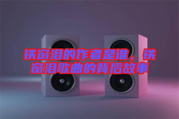 鐵窗淚的作者是誰，鐵窗淚歌曲的背后故事