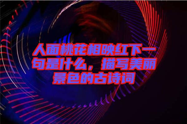 人面桃花相映紅下一句是什么，描寫美麗景色的古詩(shī)詞