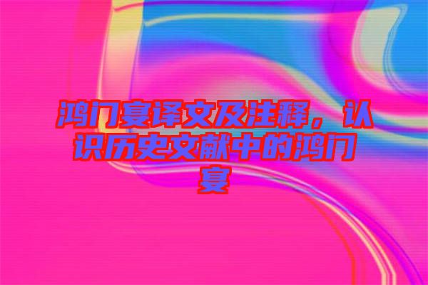 鴻門宴譯文及注釋，認(rèn)識(shí)歷史文獻(xiàn)中的鴻門宴