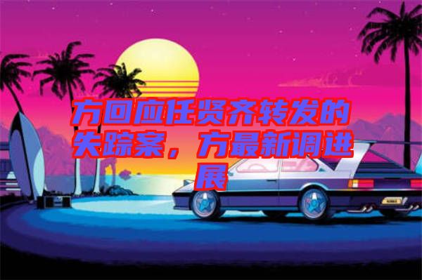 方回應(yīng)任賢齊轉(zhuǎn)發(fā)的失蹤案，方最新調(diào)進(jìn)展