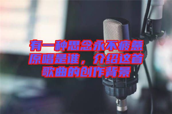 有一種思念永不疲憊原唱是誰，介紹這首歌曲的創(chuàng)作背景