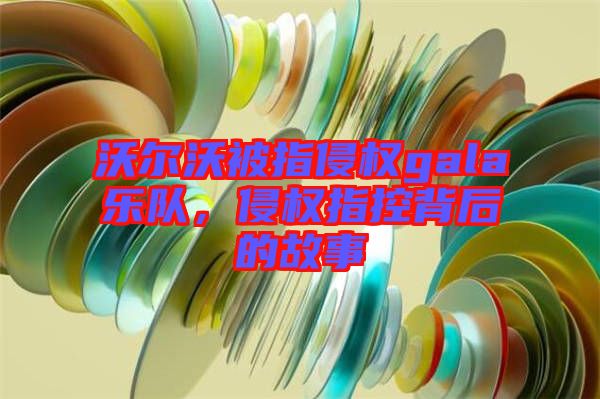 沃爾沃被指侵權(quán)gala樂隊，侵權(quán)指控背后的故事