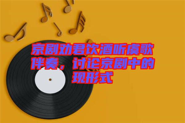 京劇勸君飲酒聽虞歌伴奏，討論京劇中的現(xiàn)形式