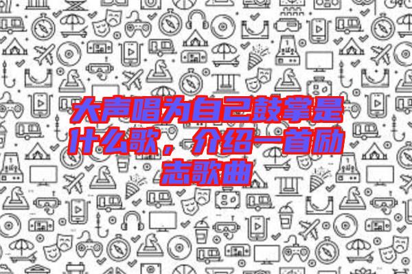 大聲唱為自己鼓掌是什么歌，介紹一首勵(lì)志歌曲