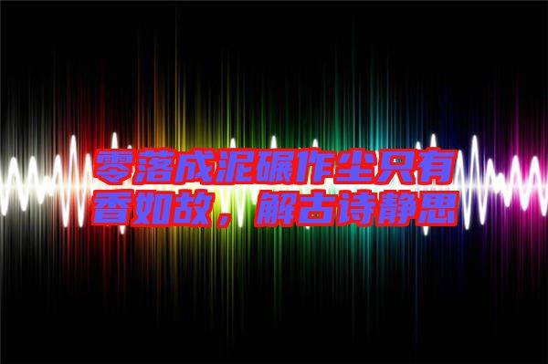 零落成泥碾作塵只有香如故，解古詩(shī)靜思
