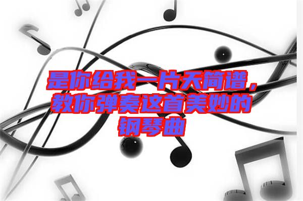 是你給我一片天簡(jiǎn)譜，教你彈奏這首美妙的鋼琴曲