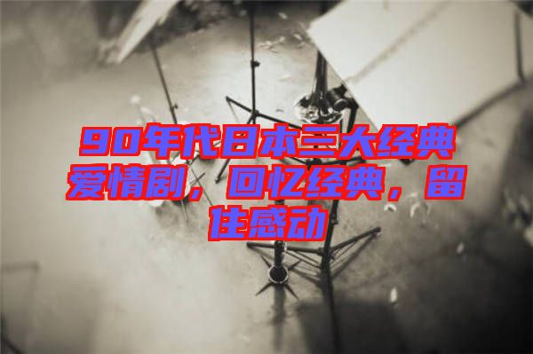 90年代日本三大經(jīng)典愛情劇，回憶經(jīng)典，留住感動
