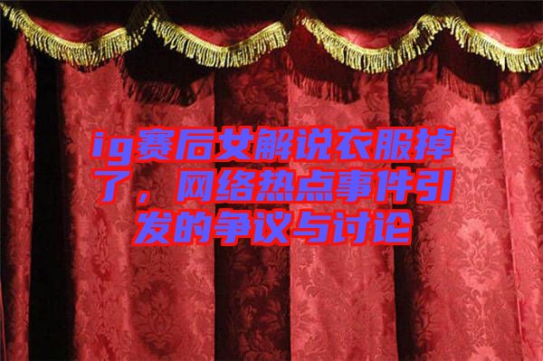 ig賽后女解說衣服掉了，網(wǎng)絡熱點事件引發(fā)的爭議與討論