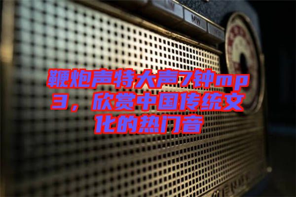 鞭炮聲特大聲7鐘mp3，欣賞中國傳統文化的熱門音