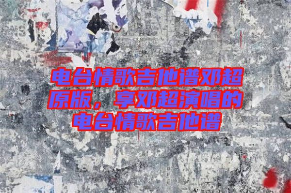 電臺情歌吉他譜鄧超原版，享鄧超演唱的電臺情歌吉他譜