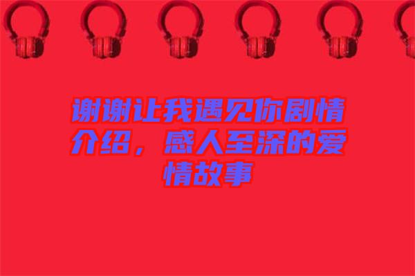 謝謝讓我遇見你劇情介紹，感人至深的愛情故事