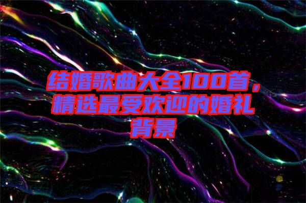 結(jié)婚歌曲大全100首，精選最受歡迎的婚禮背景