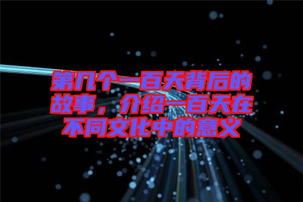 第幾個(gè)一百天背后的故事，介紹一百天在不同文化中的意義