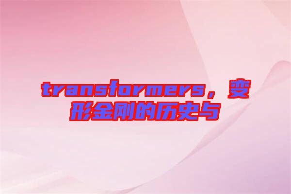 transformers，變形金剛的歷史與