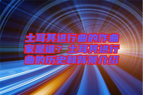 土耳其進(jìn)行曲的作曲家是誰？土耳其進(jìn)行曲的歷史和背景介紹