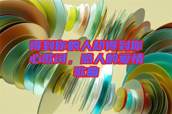得到你的人卻得到你心歌詞，感人的愛情歌曲